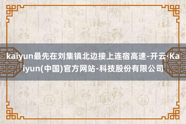 kaiyun最先在刘集镇北边接上连宿高速-开云·Kaiyun(中国)官方网站-科技股份有限公司