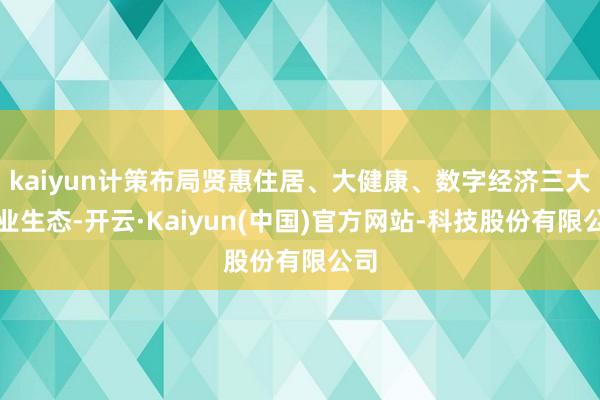 kaiyun计策布局贤惠住居、大健康、数字经济三大产业生态-开云·Kaiyun(中国)官方网站-科技股份有限公司