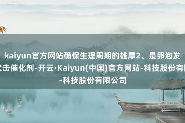 kaiyun官方网站确保生理周期的雄厚2、是卵泡发育的伏击催化剂-开云·Kaiyun(中国)官方网站-科技股份有限公司