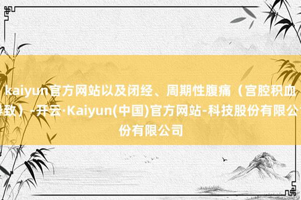 kaiyun官方网站以及闭经、周期性腹痛(宫腔积血导致)-开云·Kaiyun(中国)官方网站-科技股份有限公司