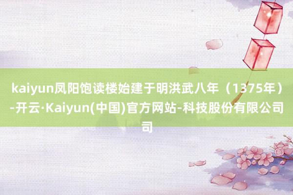 kaiyun凤阳饱读楼始建于明洪武八年(1375年)-开云·Kaiyun(中国)官方网站-科技股份有限公司