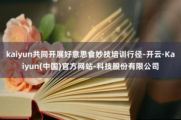 kaiyun共同开展好意思食妙技培训行径-开云·Kaiyun(中国)官方网站-科技股份有限公司