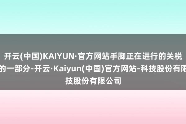 开云(中国)KAIYUN·官方网站手脚正在进行的关税辩论的一部分-开云·Kaiyun(中国)官方网站-科技股份有限公司