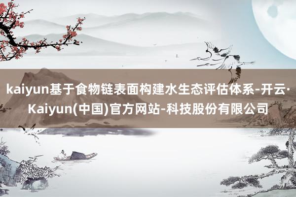 kaiyun基于食物链表面构建水生态评估体系-开云·Kaiyun(中国)官方网站-科技股份有限公司
