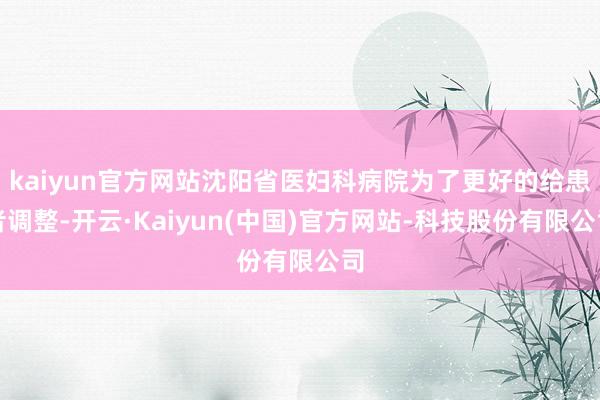 kaiyun官方网站沈阳省医妇科病院为了更好的给患者调整-开云·Kaiyun(中国)官方网站-科技股份有限公司