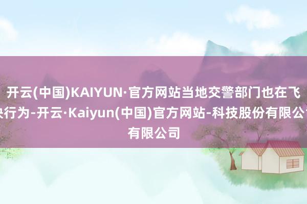 开云(中国)KAIYUN·官方网站当地交警部门也在飞快行为-开云·Kaiyun(中国)官方网站-科技股份有限公司