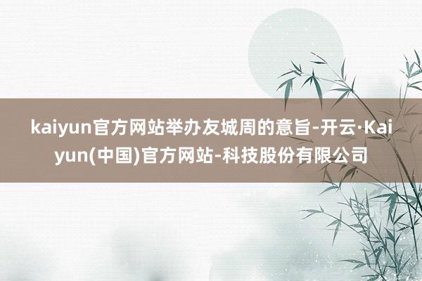 kaiyun官方网站 举办友城周的意旨-开云·Kaiyun(中国)官方网站-科技股份有限公司