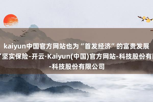 kaiyun中国官方网站也为“首发经济”的富贵发展提供了坚实保险-开云·Kaiyun(中国)官方网站-科技股份有限公司
