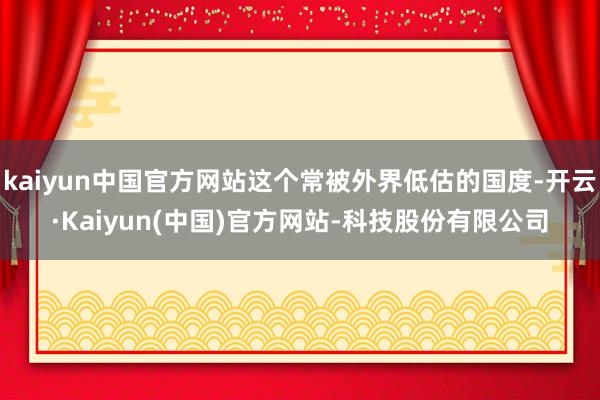 kaiyun中国官方网站这个常被外界低估的国度-开云·Kaiyun(中国)官方网站-科技股份有限公司