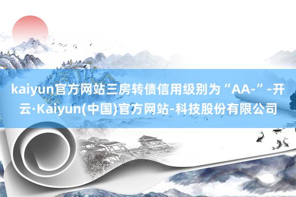 kaiyun官方网站三房转债信用级别为“AA-”-开云·Kaiyun(中国)官方网站-科技股份有限公司