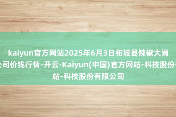 kaiyun官方网站2025年6月3日柘城县辣椒大阛阓有限公司价钱行情-开云·Kaiyun(中国)官方网站-科技股份有限公司