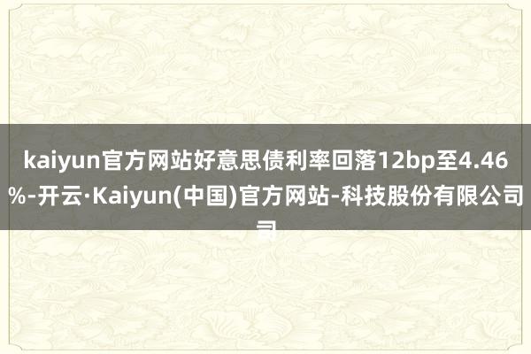 kaiyun官方网站好意思债利率回落12bp至4.46%-开云·Kaiyun(中国)官方网站-科技股份有限公司