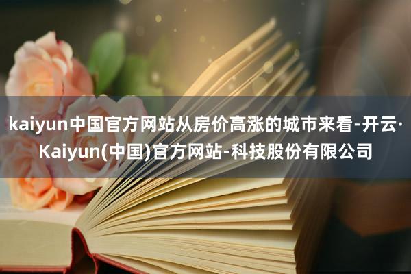 kaiyun中国官方网站从房价高涨的城市来看-开云·Kaiyun(中国)官方网站-科技股份有限公司