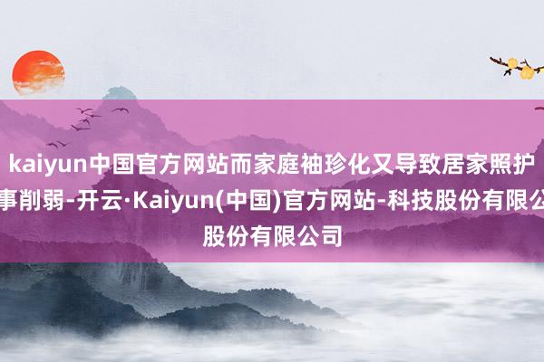 kaiyun中国官方网站而家庭袖珍化又导致居家照护本事削弱-开云·Kaiyun(中国)官方网站-科技股份有限公司