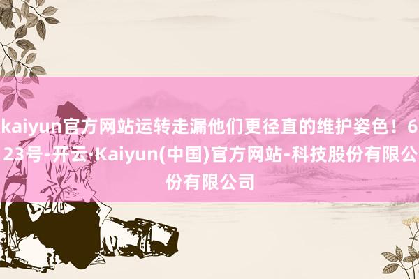 kaiyun官方网站运转走漏他们更径直的维护姿色！6月23号-开云·Kaiyun(中国)官方网站-科技股份有限公司