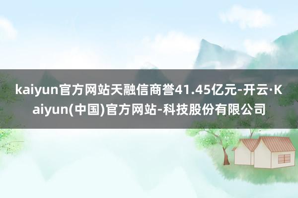kaiyun官方网站天融信商誉41.45亿元-开云·Kaiyun(中国)官方网站-科技股份有限公司