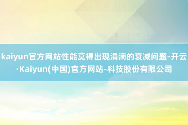 kaiyun官方网站性能莫得出现涓滴的衰减问题-开云·Kaiyun(中国)官方网站-科技股份有限公司
