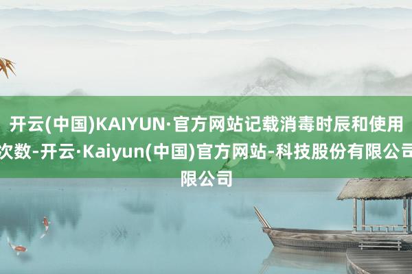 开云(中国)KAIYUN·官方网站记载消毒时辰和使用次数-开云·Kaiyun(中国)官方网站-科技股份有限公司
