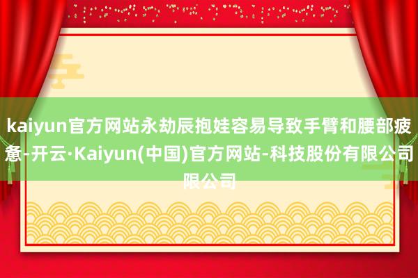 kaiyun官方网站永劫辰抱娃容易导致手臂和腰部疲惫-开云·Kaiyun(中国)官方网站-科技股份有限公司