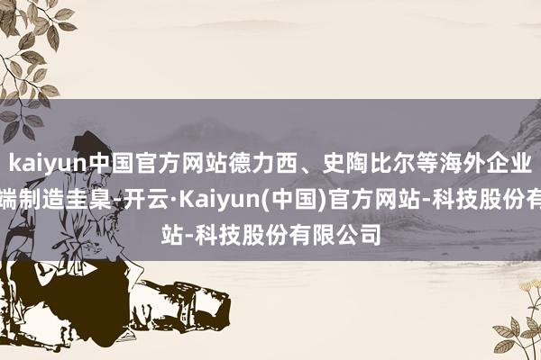 kaiyun中国官方网站德力西、史陶比尔等海外企业带来高端制造圭臬-开云·Kaiyun(中国)官方网站-科技股份有限公司