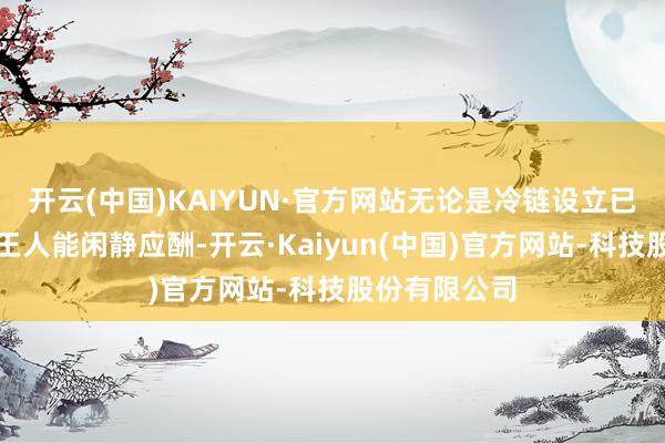 开云(中国)KAIYUN·官方网站无论是冷链设立已经高温场景王人能闲静应酬-开云·Kaiyun(中国)官方网站-科技股份有限公司