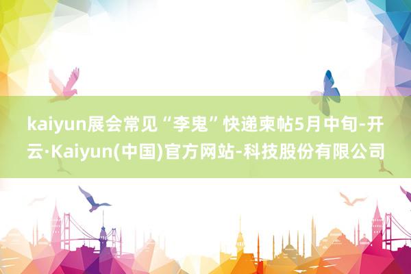 kaiyun　　展会常见“李鬼”快递柬帖　　5月中旬-开云·Kaiyun(中国)官方网站-科技股份有限公司