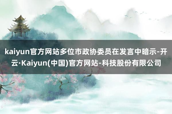 kaiyun官方网站　　多位市政协委员在发言中暗示-开云·Kaiyun(中国)官方网站-科技股份有限公司