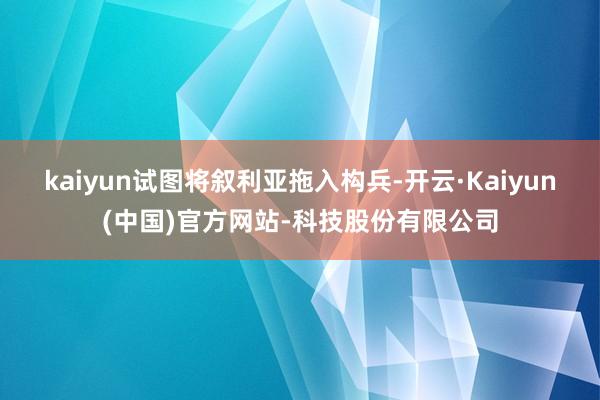 kaiyun试图将叙利亚拖入构兵-开云·Kaiyun(中国)官方网站-科技股份有限公司