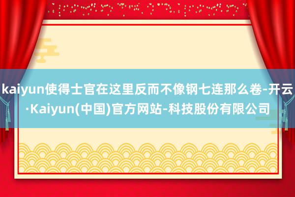 kaiyun使得士官在这里反而不像钢七连那么卷-开云·Kaiyun(中国)官方网站-科技股份有限公司