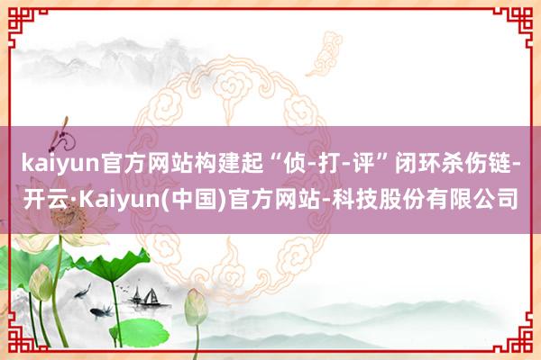 kaiyun官方网站构建起“侦-打-评”闭环杀伤链-开云·Kaiyun(中国)官方网站-科技股份有限公司