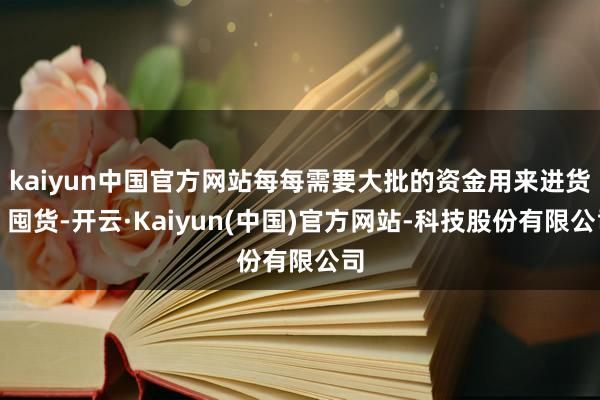 kaiyun中国官方网站每每需要大批的资金用来进货、囤货-开云·Kaiyun(中国)官方网站-科技股份有限公司