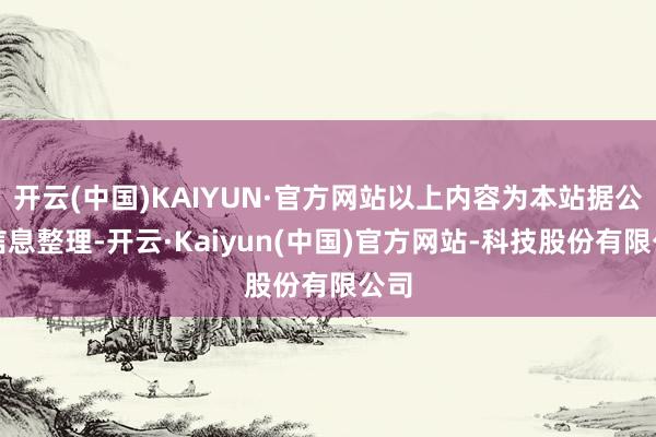开云(中国)KAIYUN·官方网站以上内容为本站据公开信息整理-开云·Kaiyun(中国)官方网站-科技股份有限公司