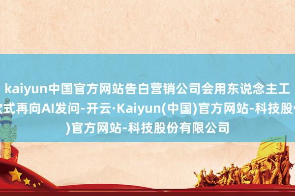 kaiyun中国官方网站告白营销公司会用东说念主工或机器的款式再向AI发问-开云·Kaiyun(中国)官方网站-科技股份有限公司