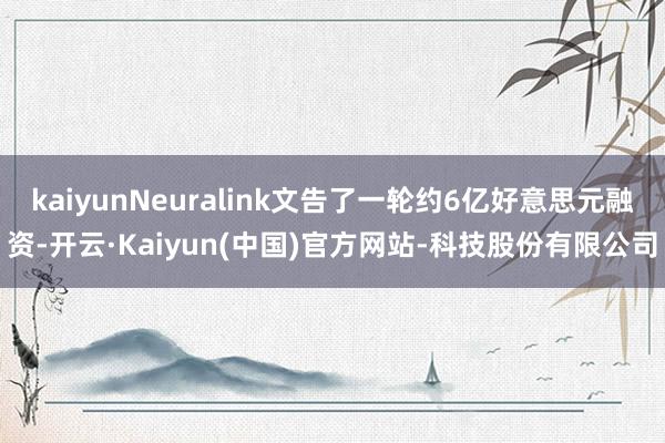 kaiyunNeuralink文告了一轮约6亿好意思元融资-开云·Kaiyun(中国)官方网站-科技股份有限公司
