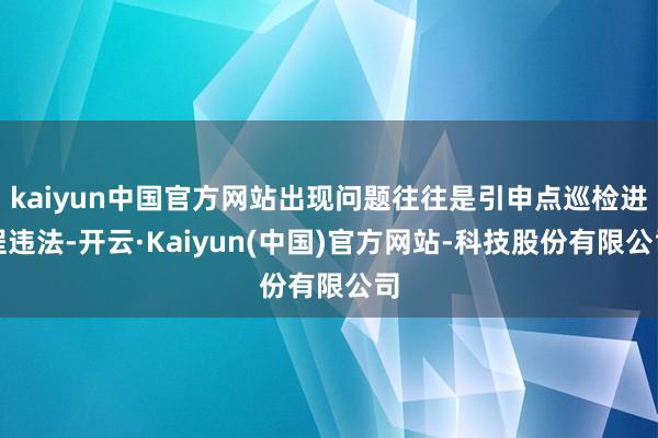 kaiyun中国官方网站出现问题往往是引申点巡检进程违法-开云·Kaiyun(中国)官方网站-科技股份有限公司