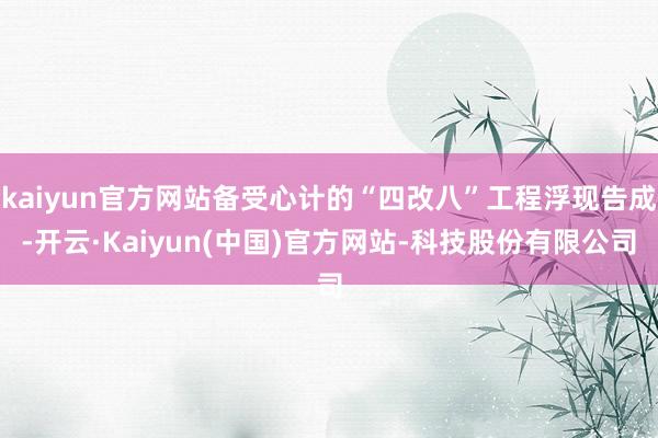 kaiyun官方网站备受心计的“四改八”工程浮现告成-开云·Kaiyun(中国)官方网站-科技股份有限公司