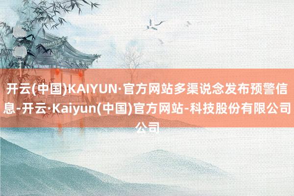 开云(中国)KAIYUN·官方网站多渠说念发布预警信息-开云·Kaiyun(中国)官方网站-科技股份有限公司