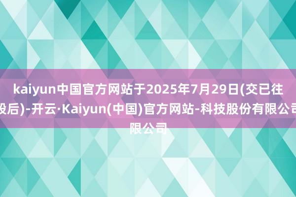 kaiyun中国官方网站于2025年7月29日(交已往段后)-开云·Kaiyun(中国)官方网站-科技股份有限公司