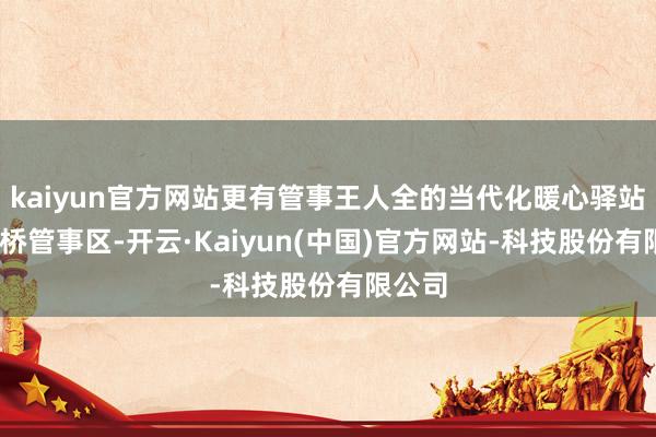 kaiyun官方网站更有管事王人全的当代化暖心驿站——柏桥管事区-开云·Kaiyun(中国)官方网站-科技股份有限公司