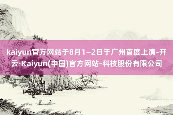 kaiyun官方网站于8月1—2日于广州首度上演-开云·Kaiyun(中国)官方网站-科技股份有限公司