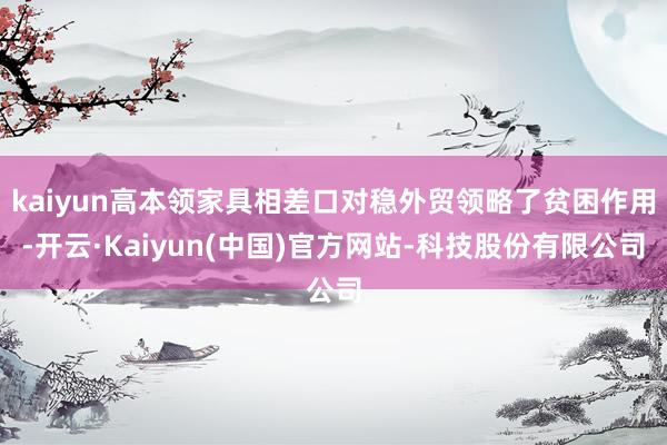 kaiyun高本领家具相差口对稳外贸领略了贫困作用-开云·Kaiyun(中国)官方网站-科技股份有限公司