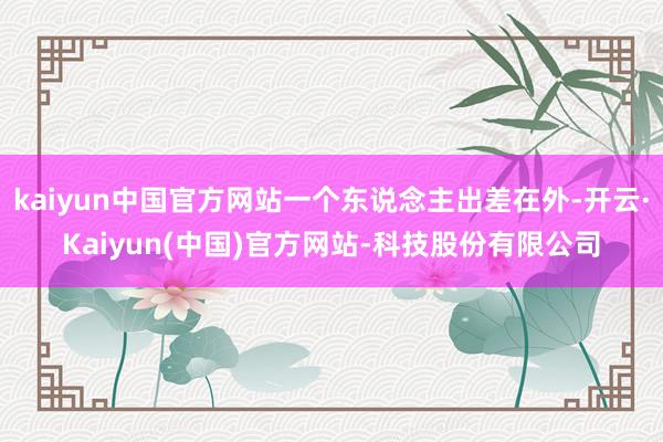 kaiyun中国官方网站一个东说念主出差在外-开云·Kaiyun(中国)官方网站-科技股份有限公司