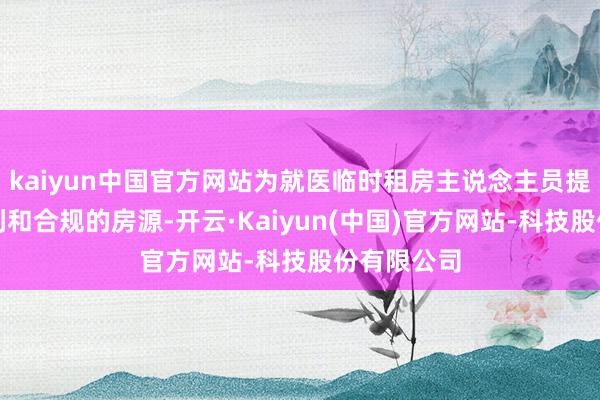 kaiyun中国官方网站为就医临时租房主说念主员提供找房便利和合规的房源-开云·Kaiyun(中国)官方网站-科技股份有限公司