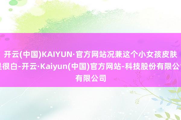 开云(中国)KAIYUN·官方网站况兼这个小女孩皮肤是很白-开云·Kaiyun(中国)官方网站-科技股份有限公司