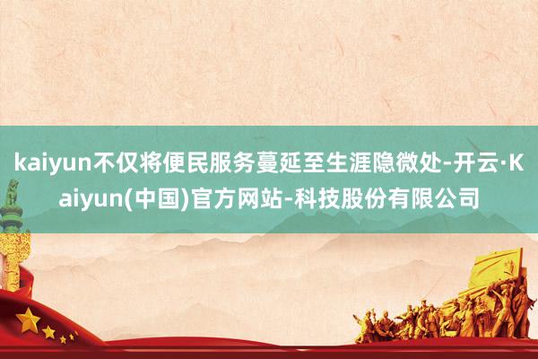 kaiyun不仅将便民服务蔓延至生涯隐微处-开云·Kaiyun(中国)官方网站-科技股份有限公司