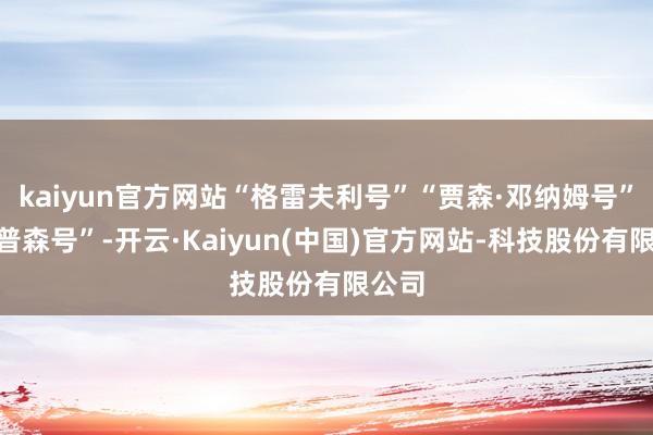 kaiyun官方网站“格雷夫利号”“贾森·邓纳姆号”“桑普森号”-开云·Kaiyun(中国)官方网站-科技股份有限公司