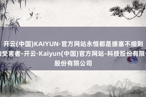 开云(中国)KAIYUN·官方网站永恒都是搪塞不细则性的受害者-开云·Kaiyun(中国)官方网站-科技股份有限公司