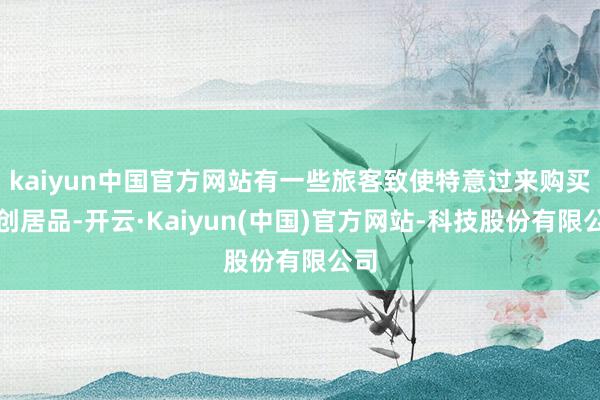 kaiyun中国官方网站有一些旅客致使特意过来购买文创居品-开云·Kaiyun(中国)官方网站-科技股份有限公司