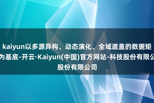 kaiyun以多源异构、动态演化、全域遮盖的数据矩阵为基底-开云·Kaiyun(中国)官方网站-科技股份有限公司