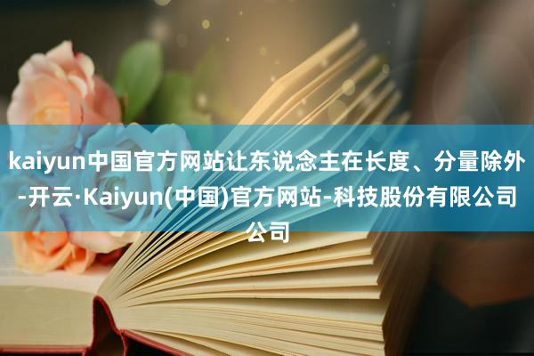 kaiyun中国官方网站让东说念主在长度、分量除外-开云·Kaiyun(中国)官方网站-科技股份有限公司